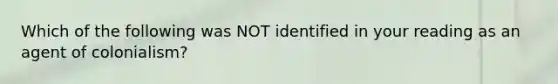 Which of the following was NOT identified in your reading as an agent of colonialism?