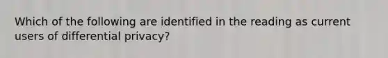 Which of the following are identified in the reading as current users of differential privacy?