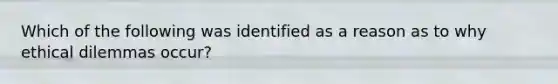 Which of the following was identified as a reason as to why ethical dilemmas occur?