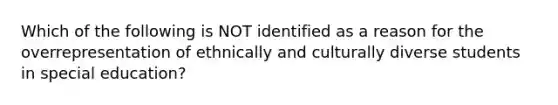 Which of the following is NOT identified as a reason for the overrepresentation of ethnically and culturally diverse students in special education?