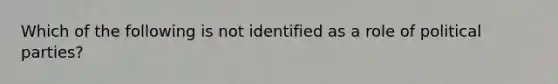 Which of the following is not identified as a role of political parties?