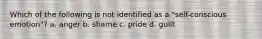 Which of the following is not identified as a "self-conscious emotion"? a. anger b. shame c. pride d. guilt