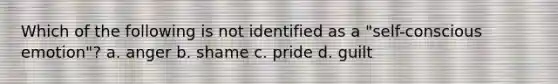 Which of the following is not identified as a "self-conscious emotion"? a. anger b. shame c. pride d. guilt