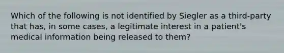 Which of the following is not identified by Siegler as a third-party that has, in some cases, a legitimate interest in a patient's medical information being released to them?