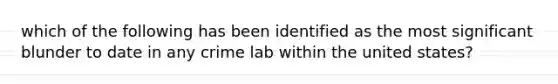 which of the following has been identified as the most significant blunder to date in any crime lab within the united states?