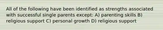 All of the following have been identified as strengths associated with successful single parents except: A) parenting skills B) religious support C) personal growth D) religious support