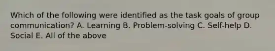 Which of the following were identified as the task goals of group communication? A. Learning B. Problem-solving C. Self-help D. Social E. All of the above