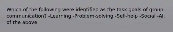 Which of the following were identified as the task goals of group communication? -Learning -Problem-solving -Self-help -Social -All of the above
