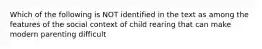 Which of the following is NOT identified in the text as among the features of the social context of child rearing that can make modern parenting difficult