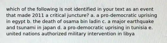 which of the following is not identified in your text as an event that made 2011 a critical juncture? a. a pro-democratic uprising in egypt b. the death of osama bin ladin c. a major earthquake and tsunami in japan d. a pro-democratic uprising in tunisia e. united nations authorized military intervention in libya