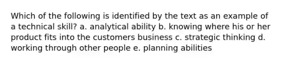 Which of the following is identified by the text as an example of a technical skill? a. analytical ability b. knowing where his or her product fits into the customers business c. strategic thinking d. working through other people e. planning abilities