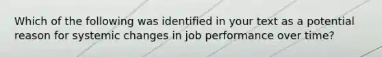 Which of the following was identified in your text as a potential reason for systemic changes in job performance over time?