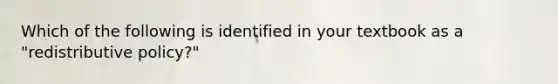 Which of the following is identified in your textbook as a "redistributive policy?"
