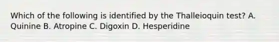 Which of the following is identified by the Thalleioquin test? A. Quinine B. Atropine C. Digoxin D. Hesperidine