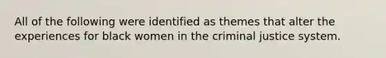 All of the following were identified as themes that alter the experiences for black women in the criminal justice system.