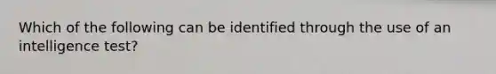 Which of the following can be identified through the use of an intelligence test?