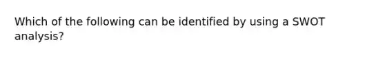 Which of the following can be identified by using a SWOT analysis?