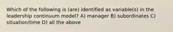 Which of the following is (are) identified as variable(s) in the leadership continuum model? A) manager B) subordinates C) situation/time D) all the above