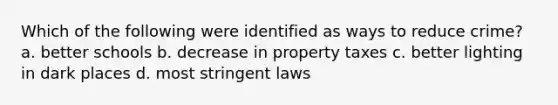 Which of the following were identified as ways to reduce crime? a. better schools b. decrease in property taxes c. better lighting in dark places d. most stringent laws