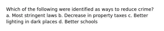 Which of the following were identified as ways to reduce crime? a. Most stringent laws b. Decrease in property taxes c. Better lighting in dark places d. Better schools