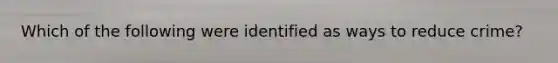 Which of the following were identified as ways to reduce crime?