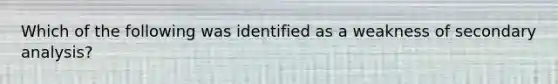 Which of the following was identified as a weakness of secondary analysis?