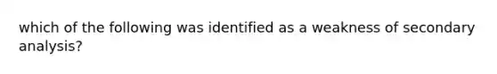 which of the following was identified as a weakness of secondary analysis?