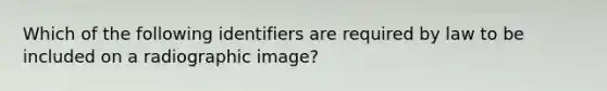 Which of the following identifiers are required by law to be included on a radiographic image?