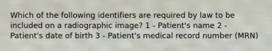 Which of the following identifiers are required by law to be included on a radiographic image? 1 - Patient's name 2 - Patient's date of birth 3 - Patient's medical record number (MRN)