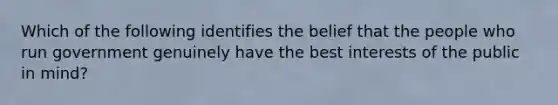 Which of the following identifies the belief that the people who run government genuinely have the best interests of the public in mind?