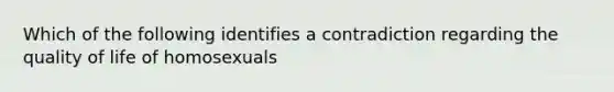 Which of the following identifies a contradiction regarding the quality of life of homosexuals