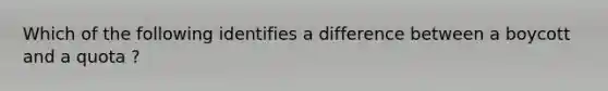 Which of the following identifies a difference between a boycott and a quota ?