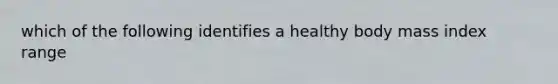 which of the following identifies a healthy body mass index range