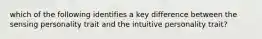 which of the following identifies a key difference between the sensing personality trait and the intuitive personality trait?