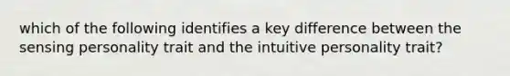 which of the following identifies a key difference between the sensing personality trait and the intuitive personality trait?