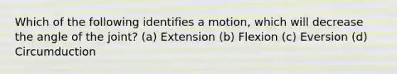 Which of the following identifies a motion, which will decrease the angle of the joint? (a) Extension (b) Flexion (c) Eversion (d) Circumduction