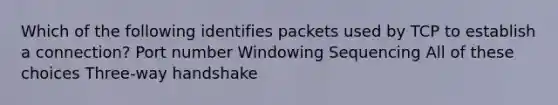 Which of the following identifies packets used by TCP to establish a connection? Port number Windowing Sequencing All of these choices Three-way handshake