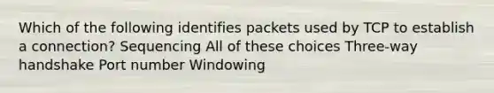 Which of the following identifies packets used by TCP to establish a connection? Sequencing All of these choices Three-way handshake Port number Windowing