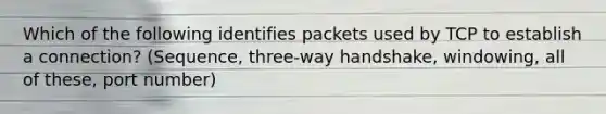 Which of the following identifies packets used by TCP to establish a connection? (Sequence, three-way handshake, windowing, all of these, port number)