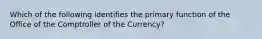 Which of the following identifies the primary function of the Office of the Comptroller of the Currency?