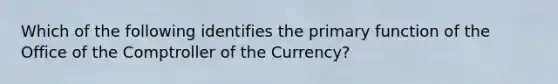 Which of the following identifies the primary function of the Office of the Comptroller of the Currency?