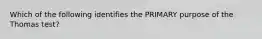 Which of the following identifies the PRIMARY purpose of the Thomas test?