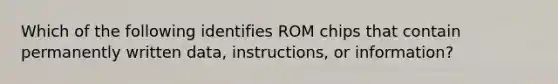 Which of the following identifies ROM chips that contain permanently written data, instructions, or information?