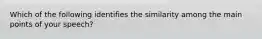 Which of the following identifies the similarity among the main points of your speech?
