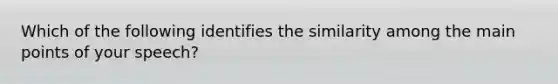 Which of the following identifies the similarity among the main points of your speech?