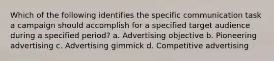 Which of the following identifies the specific communication task a campaign should accomplish for a specified target audience during a specified period? a. Advertising objective b. Pioneering advertising c. Advertising gimmick d. Competitive advertising