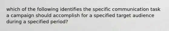 which of the following identifies the specific communication task a campaign should accomplish for a specified target audience during a specified period?