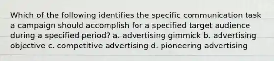 Which of the following identifies the specific communication task a campaign should accomplish for a specified target audience during a specified period? a. advertising gimmick b. advertising objective c. competitive advertising d. pioneering advertising