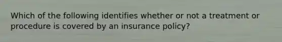 Which of the following identifies whether or not a treatment or procedure is covered by an insurance policy?