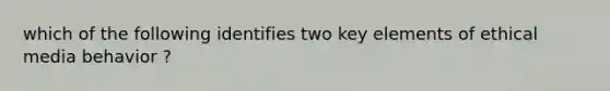 which of the following identifies two key elements of ethical media behavior ?